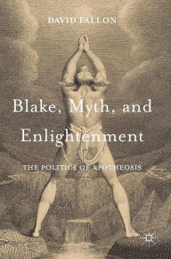 Title: Blake, Myth, and Enlightenment: The Politics of Apotheosis, Author: David Fallon