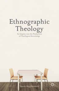 Title: Ethnographic Theology: An Inquiry into the Production of Theological Knowledge, Author: N. Wigg-Stevenson