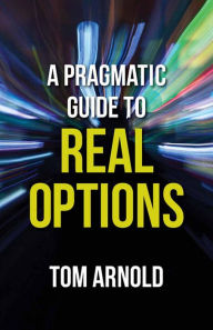 Title: A Pragmatic Guide to Real Options, Author: T. Arnold