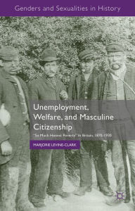 Title: Unemployment, Welfare, and Masculine Citizenship: So Much Honest Poverty in Britain, 1870-1930, Author: M. Levine-Clark