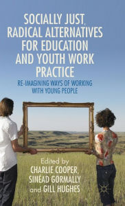 Title: Socially Just, Radical Alternatives for Education and Youth Work Practice: Re-Imagining Ways of Working with Young People, Author: Charlie Cooper