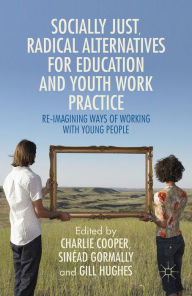 Title: Socially Just, Radical Alternatives for Education and Youth Work Practice: Re-Imagining Ways of Working with Young People, Author: Charlie Cooper