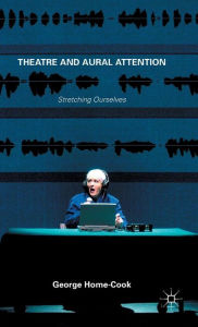 Title: Theatre and Aural Attention: Stretching Ourselves, Author: George Home-Cook