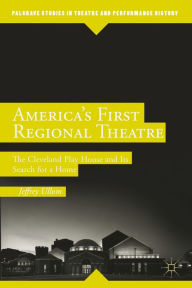 Title: America's First Regional Theatre: The Cleveland Play House and Its Search for a Home, Author: J. Ullom