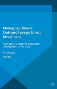 Title: Managing Chinese Outward Foreign Direct Investment: From Entry Strategy to Sustainable Development in Australia, Author: Xueli Huang