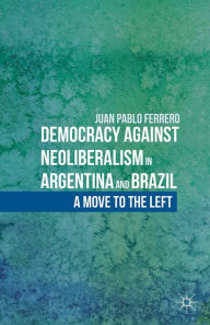 Title: Democracy against Neoliberalism in Argentina and Brazil: A Move to the Left, Author: J. Ferrero