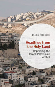 Title: Headlines from the Holy Land: Reporting the Israeli-Palestinian Conflict, Author: James Rodgers