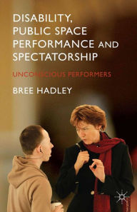 Title: Disability, Public Space Performance and Spectatorship: Unconscious Performers, Author: B. Hadley