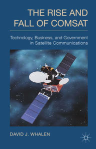 Title: The Rise and Fall of COMSAT: Technology, Business, and Government in Satellite Communications, Author: D. Whalen