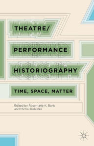 Title: Theatre/Performance Historiography: Time, Space, Matter, Author: R. Bank