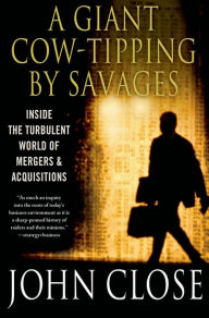 Title: A Giant Cow-Tipping by Savages: The Boom, Bust, and Boom Culture of M&A, Author: John Weir Close