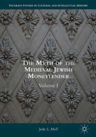 Title: The Myth of the Medieval Jewish Moneylender: Volume I, Author: Julie L. Mell