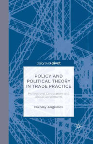 Title: Policy and Political Theory in Trade Practice: Multinational Corporations and Global Governments, Author: N. Anguelov