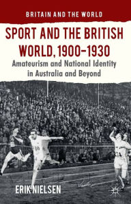 Title: Sport and the British World, 1900-1930: Amateurism and National Identity in Australasia and Beyond, Author: E. Nielsen