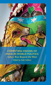 Title: Competing Visions of India in World Politics: India's Rise Beyond the West, Author: K. Sullivan