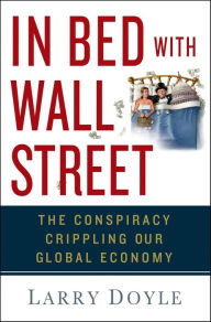 Title: In Bed with Wall Street: The Conspiracy Crippling Our Global Economy, Author: Larry Doyle