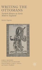 Title: Writing the Ottomans: Turkish History in Early Modern England, Author: Anders Ingram