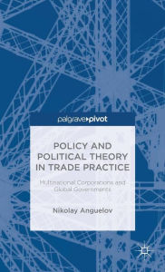 Title: Policy and Political Theory in Trade Practice: Multinational Corporations and Global Governments, Author: N. Anguelov