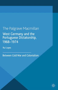 Title: West Germany and the Portuguese Dictatorship, 1968-1974: Between Cold War and Colonialism, Author: R. Lopes