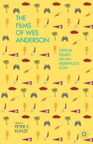 Title: The Films of Wes Anderson: Critical Essays on an Indiewood Icon, Author: P. Kunze