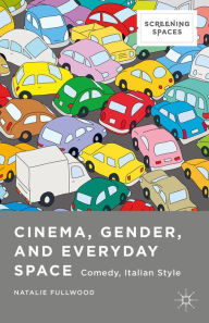 Title: Cinema, Gender, and Everyday Space: Comedy, Italian Style, Author: Natalie Fullwood