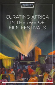 Title: Curating Africa in the Age of Film Festivals, Author: L. Dovey