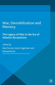 Title: War, Demobilization and Memory: The Legacy of War in the Era of Atlantic Revolutions, Author: Alan Forrest