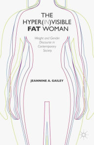 Title: The Hyper(in)visible Fat Woman: Weight and Gender Discourse in Contemporary Society, Author: J. Gailey