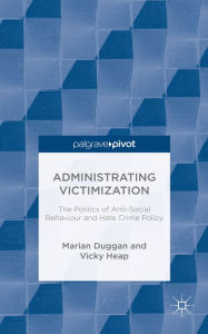 Title: Administrating Victimization: The Politics of Anti-Social Behaviour and Hate Crime Policy, Author: M. Duggan