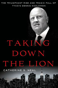 Title: Taking Down the Lion: The Triumphant Rise and Tragic Fall of Tyco's Dennis Kozlowski, Author: Catherine S. Neal