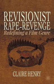 Title: Revisionist Rape-Revenge: Redefining a Film Genre, Author: Claire Henry