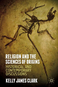 Title: Religion and the Sciences of Origins: Historical and Contemporary Discussions, Author: Kelly James Clark