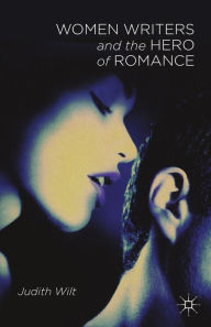 Title: Women Writers and the Hero of Romance, Author: J. Wilt