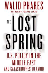 Title: The Lost Spring: U.S. Policy in the Middle East and Catastrophes to Avoid, Author: Walid Phares