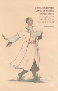 Title: The Dangerous Lives of Public Performers: Dancing, Sex, and Entertainment in the Islamic World, Author: A. Shay