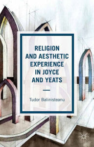 Title: Religion and Aesthetic Experience in Joyce and Yeats, Author: T. Balinisteanu
