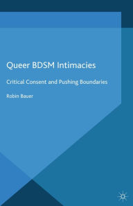 Title: Queer BDSM Intimacies: Critical Consent and Pushing Boundaries, Author: R. Bauer