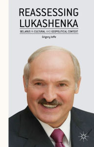 Title: Reassessing Lukashenka: Belarus in Cultural and Geopolitical Context, Author: G. Ioffe