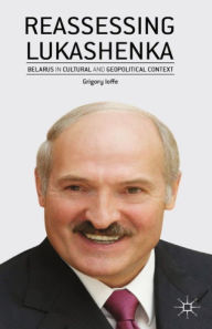 Title: Reassessing Lukashenka: Belarus in Cultural and Geopolitical Context, Author: G. Ioffe