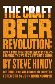 Title: The Craft Beer Revolution: How a Band of Microbrewers Is Transforming the World's Favorite Drink, Author: Steve Hindy