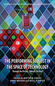 Title: The Performing Subject in the Space of Technology: Through the Virtual, Towards the Real, Author: M. Causey