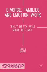 Title: Divorce, Families and Emotion Work: 'Only Death Will Make Us Part', Author: Elena Moore