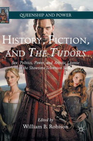 Title: History, Fiction, and The Tudors: Sex, Politics, Power, and Artistic License in the Showtime Television Series, Author: William B. Robison