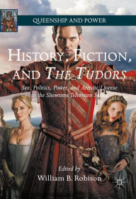 Title: History, Fiction, and The Tudors: Sex, Politics, Power, and Artistic License in the Showtime Television Series, Author: William B. Robison