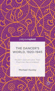 Title: The Dancer's World, 1920 - 1945: Modern Dancers and their Practices Reconsidered, Author: M. Huxley