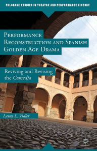 Title: Performance Reconstruction and Spanish Golden Age Drama: Reviving and Revising the Comedia, Author: L. Vidler