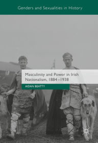 Title: Masculinity and Power in Irish Nationalism, 1884-1938, Author: Aidan Beatty