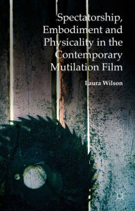 Title: Spectatorship, Embodiment and Physicality in the Contemporary Mutilation Film, Author: Laura Wilson