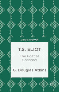 Title: T.S. Eliot: The Poet as Christian: The Poet as Christian, Author: G. Atkins