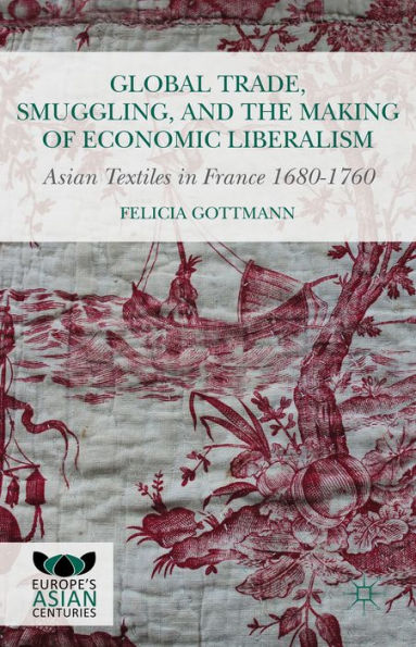 Global Trade, Smuggling, and the Making of Economic Liberalism: Asian Textiles France 1680-1760